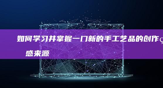 如何学习并掌握一门新的手工艺品的创作灵感来源和设计思维？