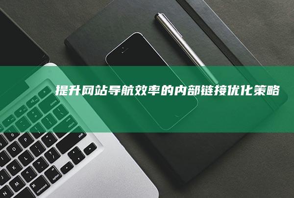 提升网站导航效率的内部链接优化策略