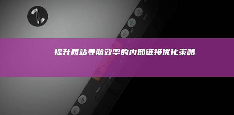 提升网站导航效率的内部链接优化策略